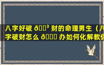 八字好破 🐳 财的命理男生（八字破财怎么 🐈 办如何化解教你3个改运的方法）